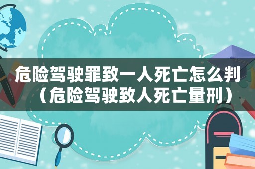危險駕駛罪致一人死亡怎么判（危險駕駛致人死亡量刑）
