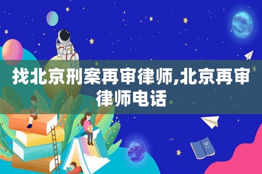 找北京刑案再審律師,北京再審律師電話