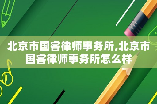 北京市國睿律師事務所,北京市國睿律師事務所怎么樣