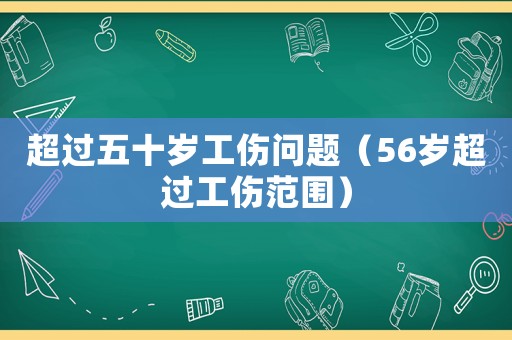 超過五十歲工傷問題（56歲超過工傷范圍）