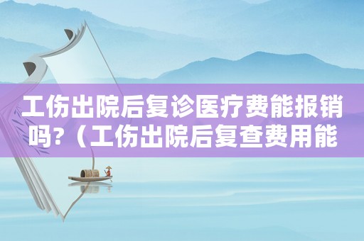 工傷出院后復診醫療費能報銷嗎?（工傷出院后復查費用能不能報銷）