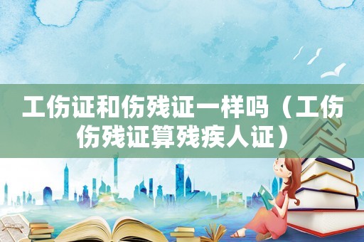 工傷證和傷殘證一樣嗎（工傷傷殘證算殘疾人證）