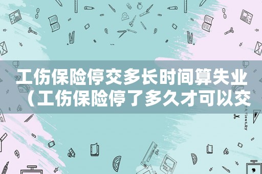 工傷保險停交多長時間算失業(yè)（工傷保險停了多久才可以交啊）