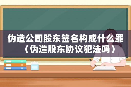 偽造公司股東簽名構成什么罪（偽造股東協議犯法嗎）