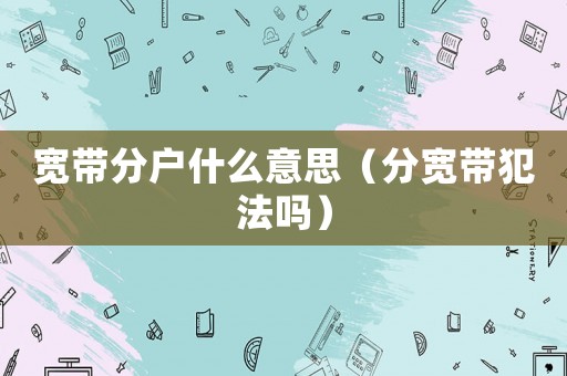 寬帶分戶什么意思（分寬帶犯法嗎）