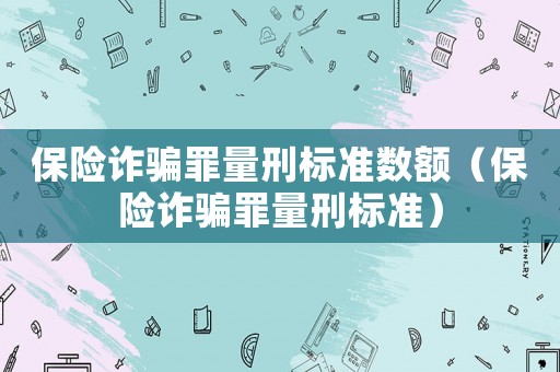 保險詐騙罪量刑標準數額（保險詐騙罪量刑標準）