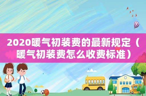 2020暖氣初裝費的最新規定（暖氣初裝費怎么收費標準）