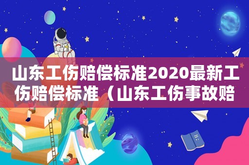 山東工傷賠償標準2020最新工傷賠償標準（山東工傷事故賠償計算標準）