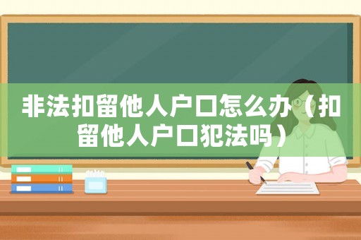 非法扣留他人戶口怎么辦（扣留他人戶口犯法嗎）