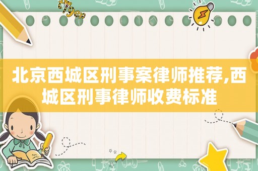 北京西城區刑事案律師推薦,西城區刑事律師收費標準