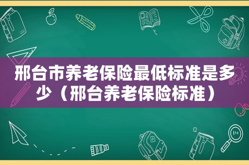 邢臺(tái)市養(yǎng)老保險(xiǎn)最低標(biāo)準(zhǔn)是多少（邢臺(tái)養(yǎng)老保險(xiǎn)標(biāo)準(zhǔn)）