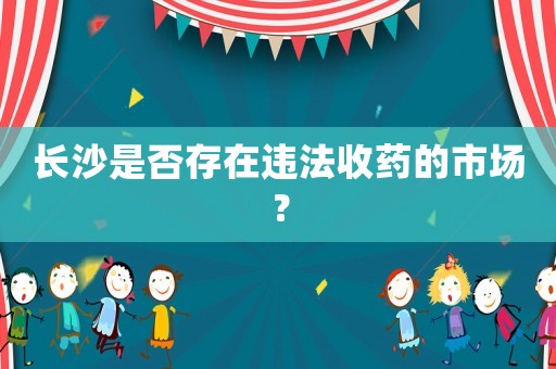 長沙是否存在違法收藥的市場？