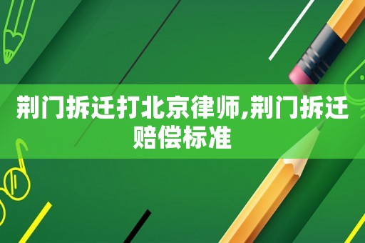 荊門拆遷打北京律師,荊門拆遷賠償標準