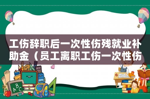 工傷辭職后一次性傷殘就業(yè)補(bǔ)助金（員工離職工傷一次性傷殘補(bǔ)助金）