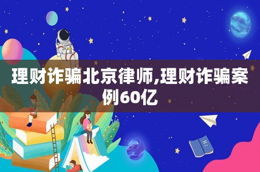 理財詐騙北京律師,理財詐騙案例60億