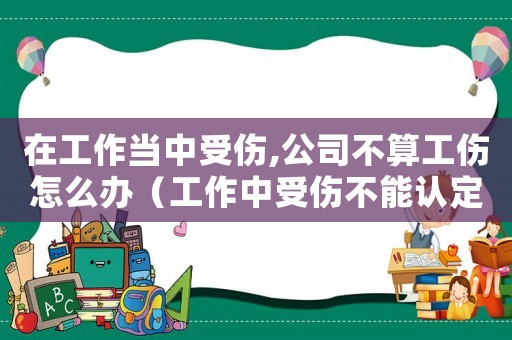 在工作當中受傷,公司不算工傷怎么辦（工作中受傷不能認定為工傷）