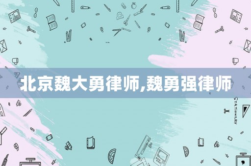 北京魏大勇律師,魏勇強律師