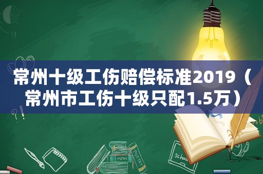 常州十級工傷賠償標準2019（常州市工傷十級只配1.5萬）