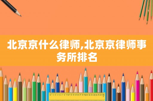 北京京什么律師,北京京律師事務所排名