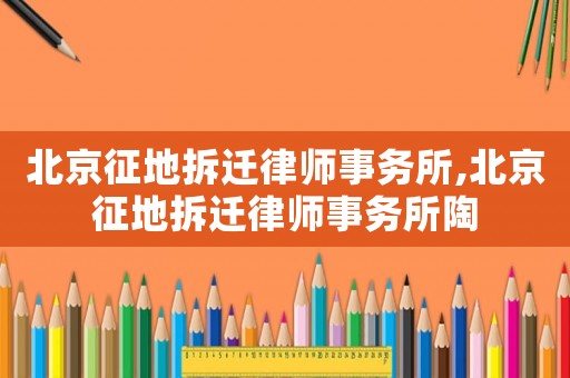 北京征地拆遷律師事務所,北京征地拆遷律師事務所陶