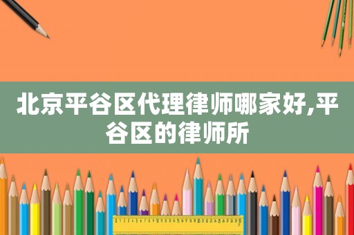 北京平谷區代理律師哪家好,平谷區的律師所