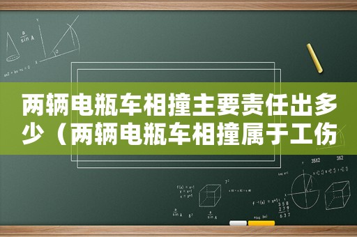 兩輛電瓶車相撞主要責任出多少（兩輛電瓶車相撞屬于工傷嗎）