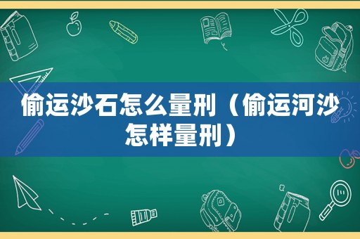 偷運沙石怎么量刑（偷運河沙怎樣量刑）