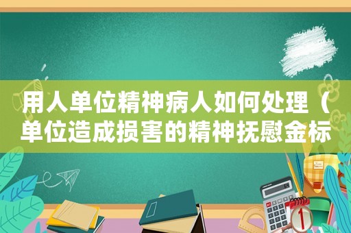 用人單位精神病人如何處理（單位造成損害的精神撫慰金標(biāo)準(zhǔn)）
