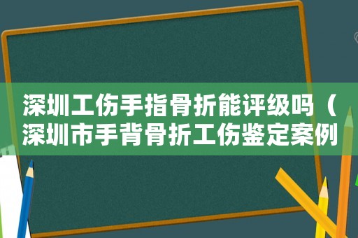 深圳工傷手指骨折能評(píng)級(jí)嗎（深圳市手背骨折工傷鑒定案例）