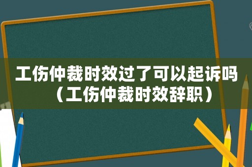 工傷仲裁時(shí)效過了可以起訴嗎（工傷仲裁時(shí)效辭職）