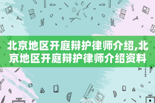 北京地區開庭辯護律師介紹,北京地區開庭辯護律師介紹資料