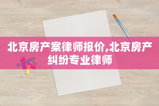 北京房產案律師報價,北京房產糾紛專業律師