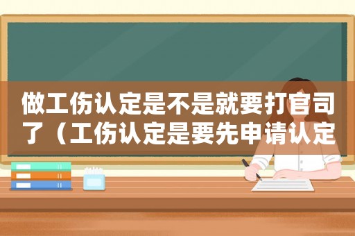做工傷認(rèn)定是不是就要打官司了（工傷認(rèn)定是要先申請認(rèn)定嗎）