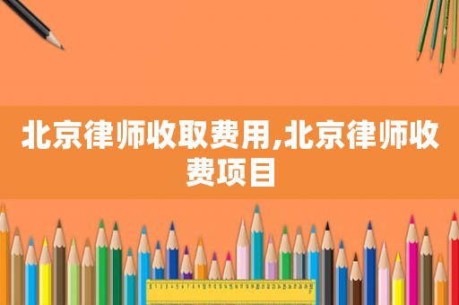 北京律師收取費(fèi)用,北京律師收費(fèi)項(xiàng)目