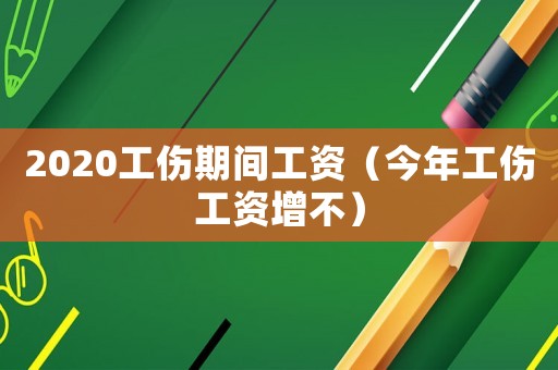 2020工傷期間工資（今年工傷工資增不）