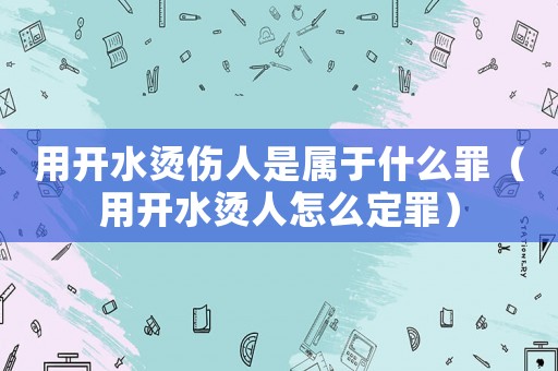用開水燙傷人是屬于什么罪（用開水燙人怎么定罪）