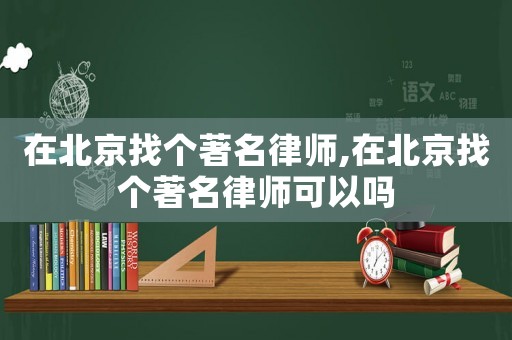 在北京找個著名律師,在北京找個著名律師可以嗎