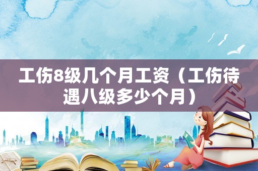 工傷8級(jí)幾個(gè)月工資（工傷待遇八級(jí)多少個(gè)月）