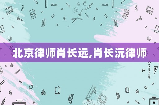 北京律師肖長遠,肖長沅律師