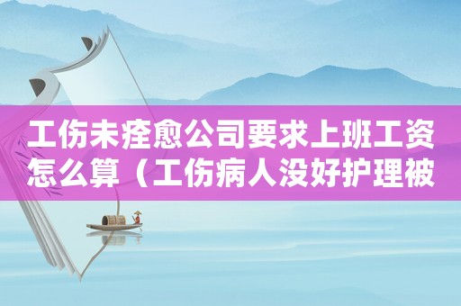 工傷未痊愈公司要求上班工資怎么算（工傷病人沒好護理被公司喊走人）