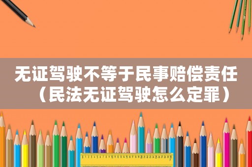 無證駕駛不等于民事賠償責任（民法無證駕駛怎么定罪）