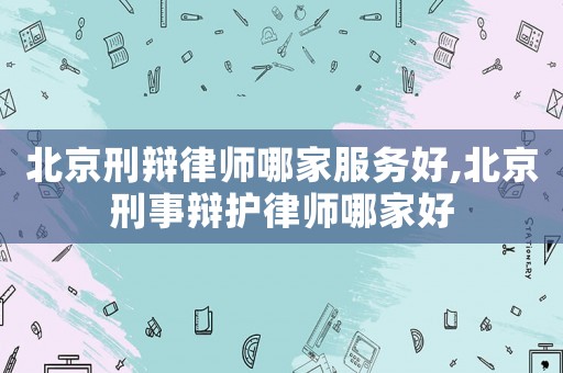 北京刑辯律師哪家服務好,北京刑事辯護律師哪家好