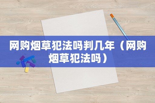 網購煙草犯法嗎判幾年（網購煙草犯法嗎）