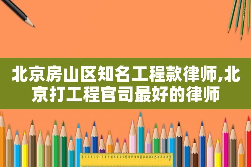 北京房山區知名工程款律師,北京打工程官司最好的律師