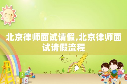 北京律師面試請假,北京律師面試請假流程