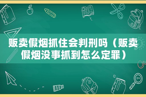 販賣假煙抓住會判刑嗎（販賣假煙沒事抓到怎么定罪）