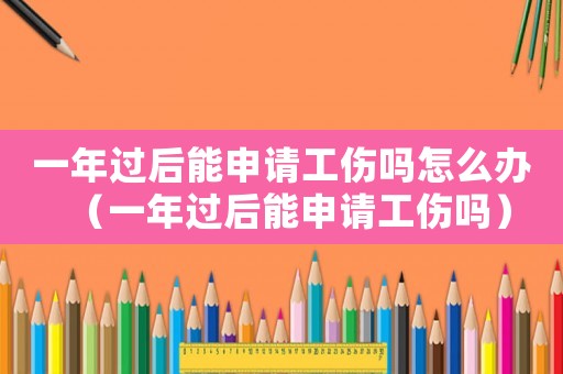 一年過后能申請工傷嗎怎么辦（一年過后能申請工傷嗎）
