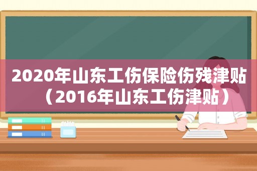 2020年山東工傷保險傷殘津貼（2016年山東工傷津貼）