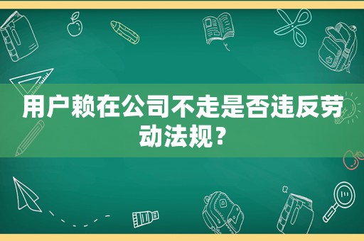 用戶賴在公司不走是否違反勞動法規(guī)？
