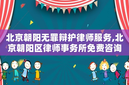 北京朝陽無罪辯護律師服務,北京朝陽區律師事務所免費咨詢